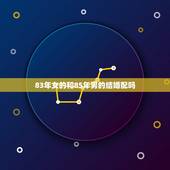 83年女的和85年男的结婚配吗，85年属牛男的婚姻和83年猪女的欢配