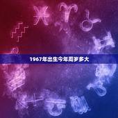1967年出生今年周岁多大，1967年生的人今年多大岁数