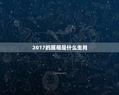 2017的属相是什么生肖，2017年是什么生肖年啊？