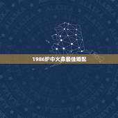 1986炉中火命最佳婚配，炉中火和什么命相配