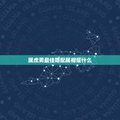 属虎男最佳婚配属相是什么，属虎男婚配属什么的最好？
