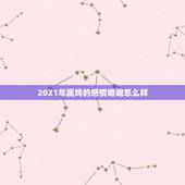 2021年属鸡的感情婚姻怎么样，属鸡2021年运势
