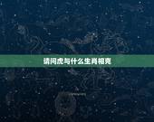 请问虎与什么生肖相克，生肖属虎的人与哪个生肖相克？