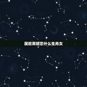 属蛇男暗恋什么生肖女，属蛇与什么生肖相冲