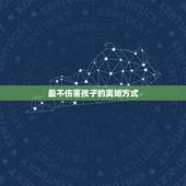 最不伤害孩子的离婚方式，离婚了，怎样把对孩子的伤害降到最小