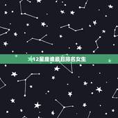 12星座谁最丑排名女生，十二星座谁最丑，十二星座之长相最丑，十二星座最