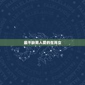 最不缺男人爱的生肖女，最留不住男人心的生肖女有哪些？