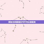 狗和马的属相女可不可以做朋友，属狗女与属马女性格合不？