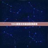 1992属猴女的最佳配偶属相，92年属猴女最佳婚配