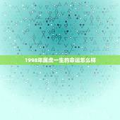 1998年属虎一生的命运怎么样，1998属虎最佳结婚年龄