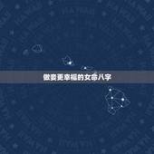 做妾更幸福的女命八字，什么八字的女人命运会越来越好
