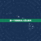 跟一个离婚的女人怎么聊天，怎样和四十多岁的离异妇女聊天