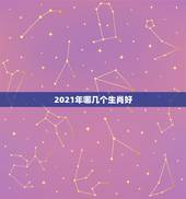 2021年哪几个生肖好，2021年属相样的运势如何？