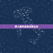 男人婚内出轨该怎么办，发现老公出轨后女人应该怎么办？麻烦告诉我