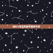 2021年正月的牛命好不好，2021年属牛正月初几出生好