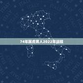 74年属虎男人2022年运程，74年属虎47岁有一灾2022