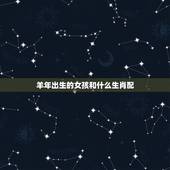 羊年出生的女孩和什么生肖配，属羊人一生的命运婚姻