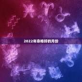 2022年命格好的月份，2022 年属牛犯几月