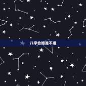八字合婚准不准，急问 八字合婚准不准 可信吗？