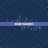 四柱哪个柱影响更大，四柱中最重要的是