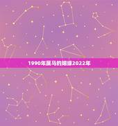 1990年属马的姻缘2022年，属马30岁和31岁最难熬
