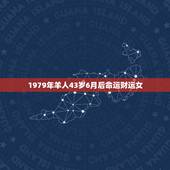 1979年羊人43岁6月后命运财运女，79年属羊的女，6月12日生命运