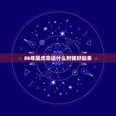 86年属虎命运什么时候好起来，86年属虎更佳婚配