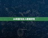 66年属马女人婚姻好吗，66年女属马人2021年运势