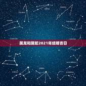 属龙和属蛇2021年结婚吉日，属龙的和属蛇的结婚如何