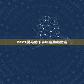 2021属马的下半年运势和财运，2021年属马男人的全年运势