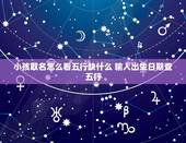 小孩取名怎么看五行缺什么 输入出生日期查五行