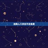 测两人八字合不合免费，怎么查俩人八字合不合有免费测好朋友八字合不合我7
