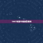 1997年属牛姻缘在哪年，1997年属牛女和属牛男婚姻配吗？求解答？