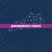 属猪的婚配属蛇的八字相冲吗，八字姻缘测试属猪的和属蛇的搭配有没有相冲