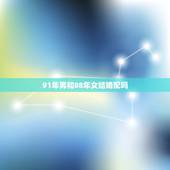 91年男和88年女结婚配吗，88年女生跟91年男生结婚合适吗？