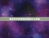 每月怀孕的更佳时间是什么时候，什么时候怀孕更佳时期