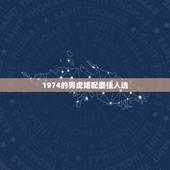 1974的男虎婚配最佳人选，1974年属虎的和什么属相最配