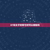 87年女子时男午时可以婚配吗，都是75年5月女午时和男 子时结婚好吗？