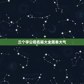 三个字公司名称大全简单大气，比较顺的三个字公司名有哪些？