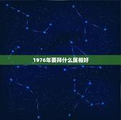 1976年要拜什么属相好，十二生肖我是1976年6月13出生的配什么属