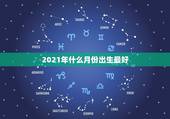 2021年什么月份出生最好，2021牛年几月出生最好男孩