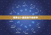 塔罗占卜最近会不会怀孕，塔罗测几月怀孕
