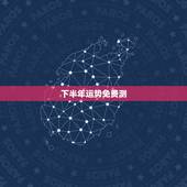 下半年运势免费测，八字测2022年运势免费