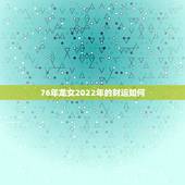 76年龙女2022年的财运如何，76年龙女2022年运势