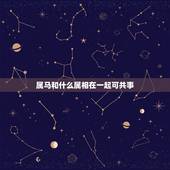 属马和什么属相在一起可共事，属马的人和什么属相合财