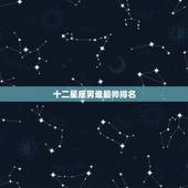 十二星座男谁最帅排名，12星座长相排名，谁最帅