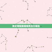 男女婚配属相相克五行相生，男女婚配十二属相是不是相克