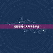 如何看两个人八字合不合，怎么用八字看两个人合不合