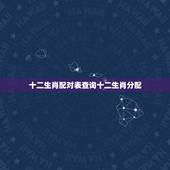 十二生肖配对表查询十二生肖分配，生肖配对表