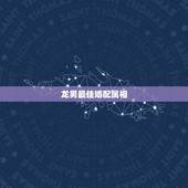 龙男最佳婚配属相，88年属龙的和什么属相最配